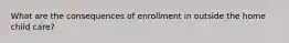 What are the consequences of enrollment in outside the home child care?