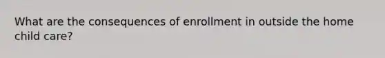 What are the consequences of enrollment in outside the home child care?