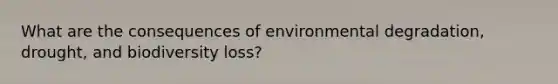 What are the consequences of environmental degradation, drought, and biodiversity loss?