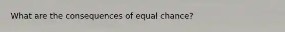 What are the consequences of equal chance?