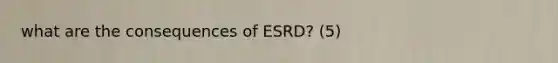 what are the consequences of ESRD? (5)