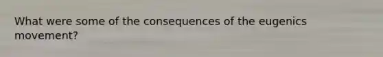 What were some of the consequences of the eugenics movement?
