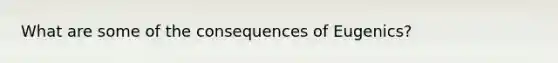 What are some of the consequences of Eugenics?