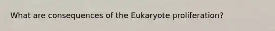 What are consequences of the Eukaryote proliferation?