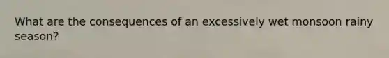 What are the consequences of an excessively wet monsoon rainy season?