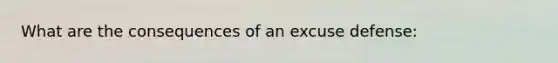 What are the consequences of an excuse defense: