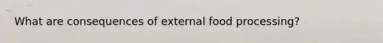 What are consequences of external food processing?