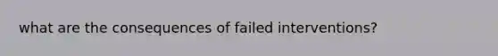 what are the consequences of failed interventions?