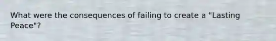 What were the consequences of failing to create a "Lasting Peace"?