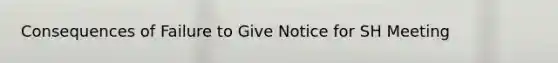 Consequences of Failure to Give Notice for SH Meeting