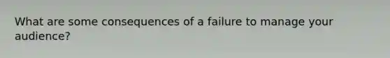 What are some consequences of a failure to manage your audience?