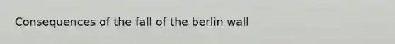 Consequences of the fall of the berlin wall