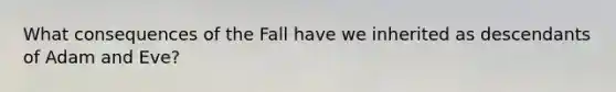 What consequences of the Fall have we inherited as descendants of Adam and Eve?