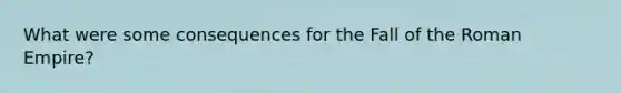 What were some consequences for the Fall of the Roman Empire?