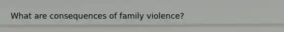 What are consequences of family violence?