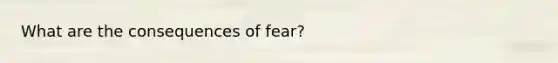 What are the consequences of fear?