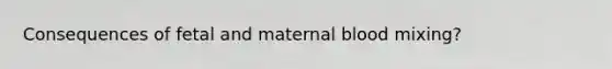 Consequences of fetal and maternal blood mixing?