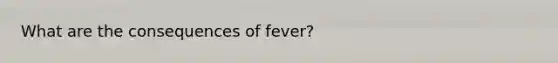 What are the consequences of fever?