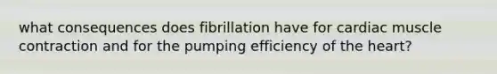 what consequences does fibrillation have for cardiac muscle contraction and for the pumping efficiency of the heart?