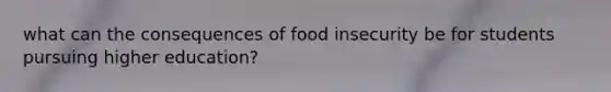 what can the consequences of food insecurity be for students pursuing higher education?