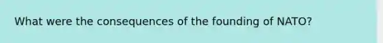 What were the consequences of the founding of NATO?