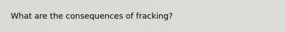 What are the consequences of fracking?