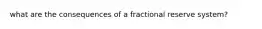 what are the consequences of a fractional reserve system?