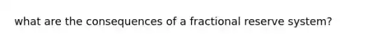 what are the consequences of a fractional reserve system?