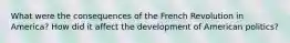 What were the consequences of the French Revolution in America? How did it affect the development of American politics?