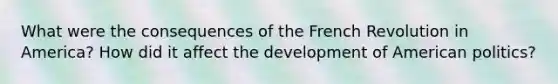 What were the consequences of the French Revolution in America? How did it affect the development of American politics?