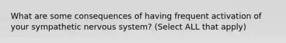 What are some consequences of having frequent activation of your sympathetic nervous system? (Select ALL that apply)