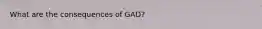 What are the consequences of GAD?