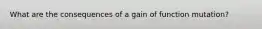 What are the consequences of a gain of function mutation?