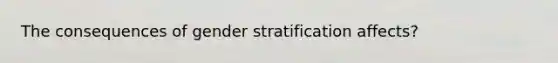 The consequences of gender stratification affects?