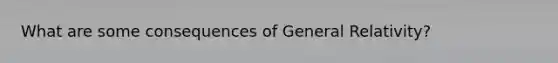 What are some consequences of General Relativity?