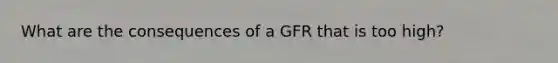 What are the consequences of a GFR that is too high?