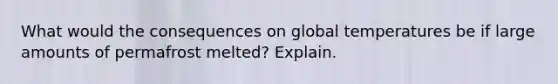 What would the consequences on global temperatures be if large amounts of permafrost melted? Explain.