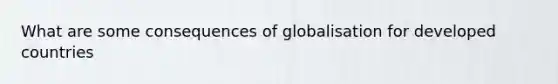 What are some consequences of globalisation for developed countries