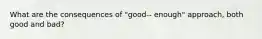 What are the consequences of "good-‐ enough" approach, both good and bad?