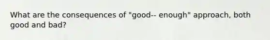 What are the consequences of "good-‐ enough" approach, both good and bad?