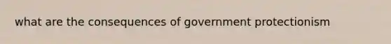 what are the consequences of government protectionism