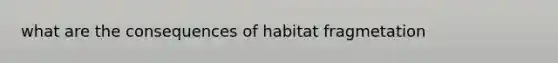 what are the consequences of habitat fragmetation