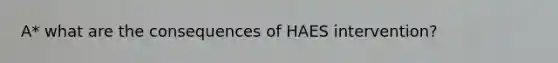 A* what are the consequences of HAES intervention?