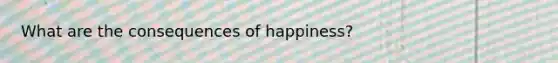 What are the consequences of happiness?