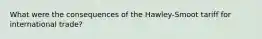 What were the consequences of the Hawley-Smoot tariff for international trade?