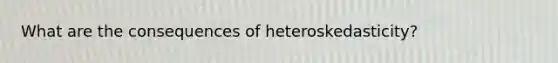 What are the consequences of heteroskedasticity?