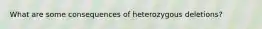 What are some consequences of heterozygous deletions?