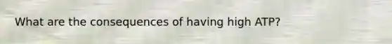 What are the consequences of having high ATP?