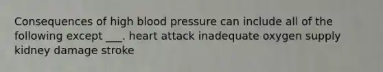 Consequences of high blood pressure can include all of the following except ___. heart attack inadequate oxygen supply kidney damage stroke