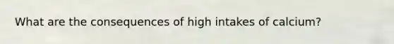 What are the consequences of high intakes of calcium?